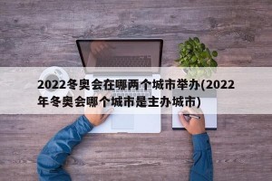 2022冬奥会在哪两个城市举办(2022年冬奥会哪个城市是主办城市)