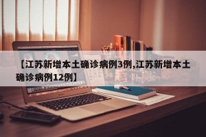 【江苏新增本土确诊病例3例,江苏新增本土确诊病例12例】