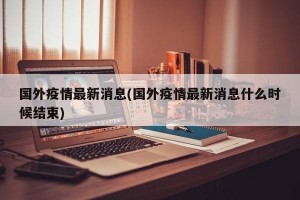 国外疫情最新消息(国外疫情最新消息什么时候结束)