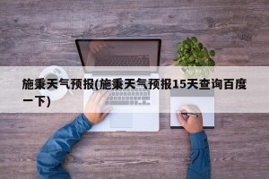 施秉天气预报(施秉天气预报15天查询百度一下)