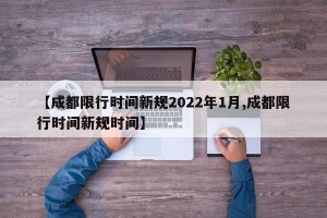 【成都限行时间新规2022年1月,成都限行时间新规时间】