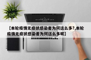 【本轮疫情无症状感染者为何这么多?,本轮疫情无症状感染者为何这么多呢】