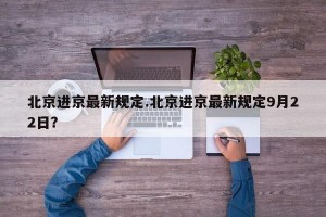 北京进京最新规定.北京进京最新规定9月22日？