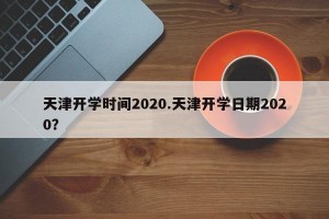 天津开学时间2020.天津开学日期2020？