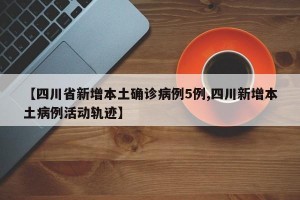 【四川省新增本土确诊病例5例,四川新增本土病例活动轨迹】