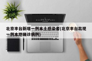 北京丰台新增一例本土感染者(北京丰台出现一例本地确诊病例)