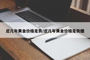 近几年黄金价格走势/近几年黄金价格走势图