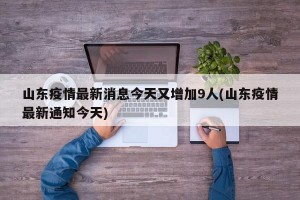 山东疫情最新消息今天又增加9人(山东疫情最新通知今天)