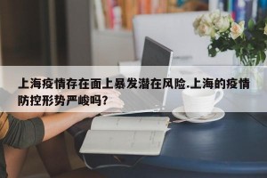 上海疫情存在面上暴发潜在风险.上海的疫情防控形势严峻吗？