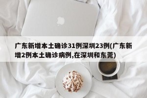 广东新增本土确诊31例深圳23例(广东新增2例本土确诊病例,在深圳和东莞)