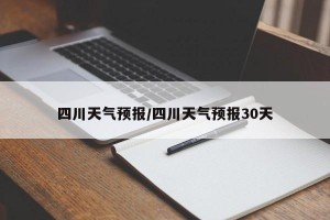 四川天气预报/四川天气预报30天