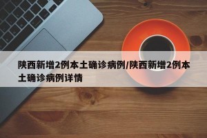 陕西新增2例本土确诊病例/陕西新增2例本土确诊病例详情