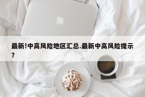 最新!中高风险地区汇总.最新中高风险提示？