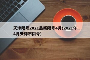 天津限号2021最新限号4月(2021年4月天津市限号)