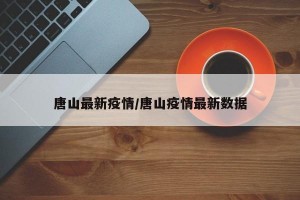 唐山最新疫情/唐山疫情最新数据