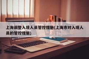 上海调整入境人员管控措施(上海市对入境人员的管控措施)