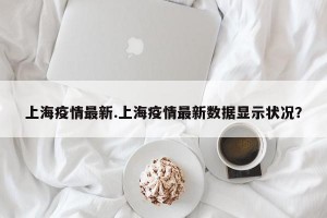 上海疫情最新.上海疫情最新数据显示状况？