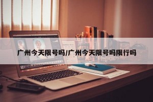 广州今天限号吗/广州今天限号吗限行吗