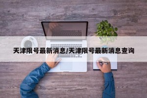 天津限号最新消息/天津限号最新消息查询