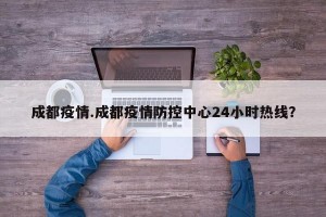 成都疫情.成都疫情防控中心24小时热线？