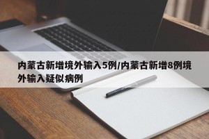 内蒙古新增境外输入5例/内蒙古新增8例境外输入疑似病例
