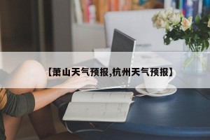 【萧山天气预报,杭州天气预报】