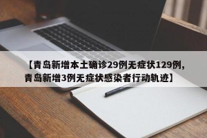 【青岛新增本土确诊29例无症状129例,青岛新增3例无症状感染者行动轨迹】