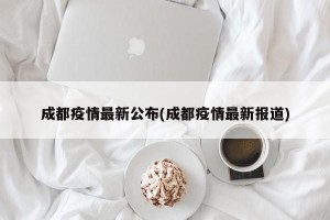 成都疫情最新公布(成都疫情最新报道)