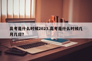 高考是什么时候2023.高考是什么时候几月几日？