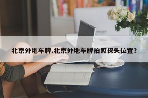 北京外地车牌.北京外地车牌拍照探头位置？