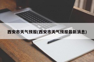 西安市天气预报(西安市天气预报最新消息)