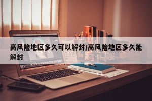 高风险地区多久可以解封/高风险地区多久能解封