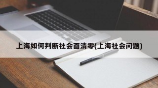 上海如何判断社会面清零(上海社会问题)