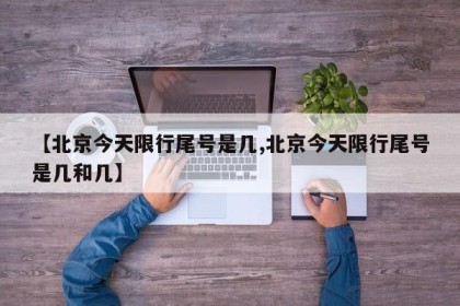 【北京今天限行尾号是几,北京今天限行尾号是几和几】