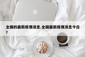 全国的最新疫情消息.全国最新疫情消息今日？