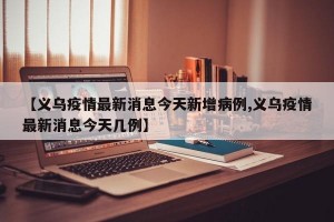 【义乌疫情最新消息今天新增病例,义乌疫情最新消息今天几例】