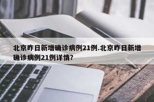 北京昨日新增确诊病例21例.北京昨日新增确诊病例21例详情？