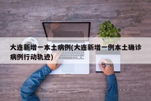大连新增一本土病例(大连新增一例本土确诊病例行动轨迹)