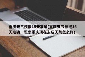 重庆天气预报15天准确(重庆天气预报15天准确一览表重庆现在去玩天气怎么样)