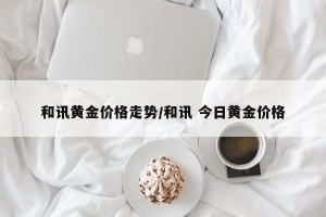 和讯黄金价格走势/和讯 今日黄金价格