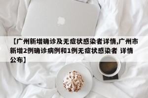 【广州新增确诊及无症状感染者详情,广州市新增2例确诊病例和1例无症状感染者 详情公布】