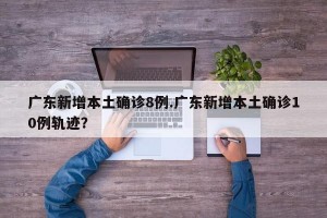广东新增本土确诊8例.广东新增本土确诊10例轨迹？