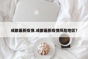 成都最新疫情.成都最新疫情风险地区？