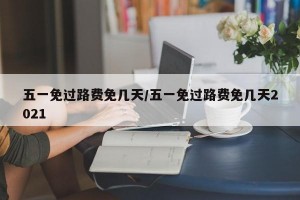 五一免过路费免几天/五一免过路费免几天2021