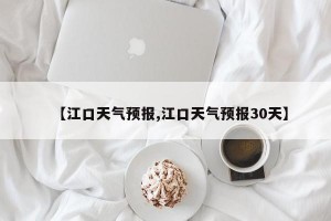 【江口天气预报,江口天气预报30天】