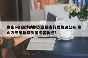 唐山6名确诊病例次密接者行程轨迹公布.唐山发布确诊病例密接者轨迹？