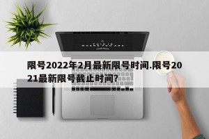限号2022年2月最新限号时间.限号2021最新限号截止时间？
