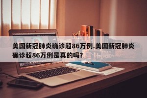 美国新冠肺炎确诊超86万例.美国新冠肺炎确诊超86万例是真的吗？
