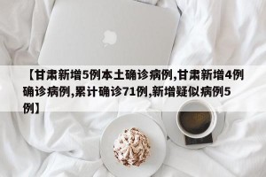 【甘肃新增5例本土确诊病例,甘肃新增4例确诊病例,累计确诊71例,新增疑似病例5例】
