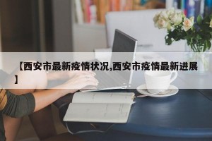 【西安市最新疫情状况,西安市疫情最新进展】